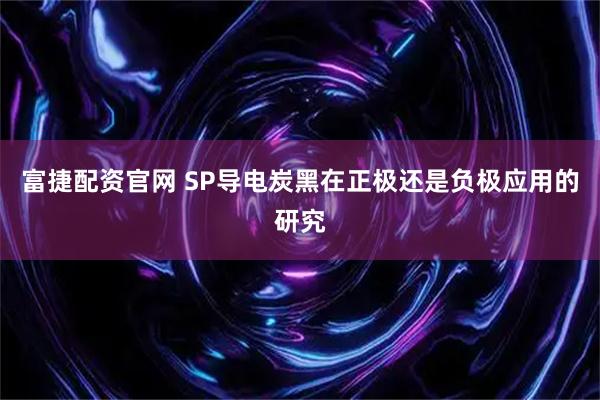 富捷配资官网 SP导电炭黑在正极还是负极应用的研究