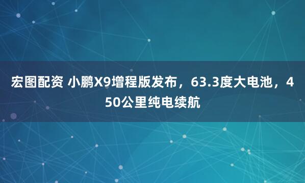 宏图配资 小鹏X9增程版发布,63.3度大电池,450公里纯电续航