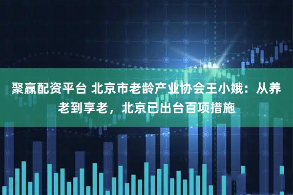 聚赢配资平台 北京市老龄产业协会王小娥:从养老到享老,北京已出台百项措施