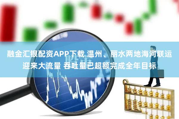 融金汇银配资APP下载 温州、丽水两地海河联运迎来大流量 吞吐量已超额完成全年目标
