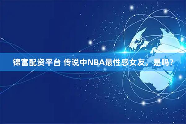 锦富配资平台 传说中NBA最性感女友，是吗？