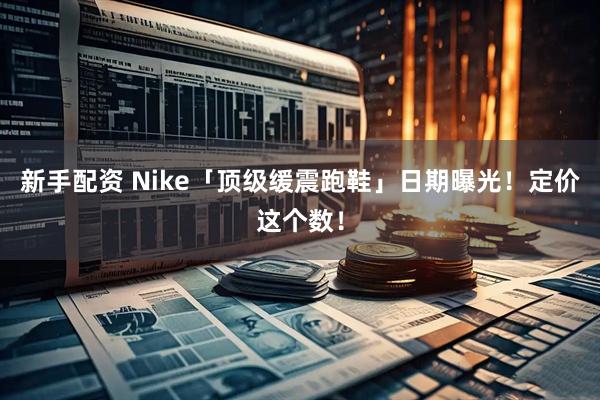 新手配资 Nike「顶级缓震跑鞋」日期曝光!定价这个数!
