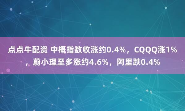 点点牛配资 中概指数收涨约0.4%，CQQQ涨1%，蔚小理至多涨约4.6%，阿里跌0.4%