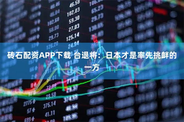 砖石配资APP下载 台退将:日本才是率先挑衅的一方