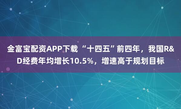 金富宝配资APP下载 “十四五”前四年,我国R&D经费年均增长10.5%,增速高于规划目标