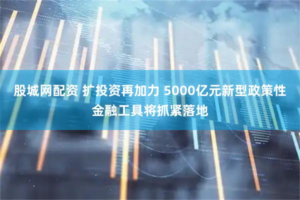 股城网配资 扩投资再加力 5000亿元新型政策性金融工具将抓紧落地