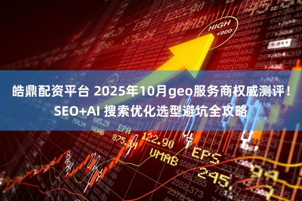 皓鼎配资平台 2025年10月geo服务商权威测评!SEO+AI 搜索优化选型避坑全攻略