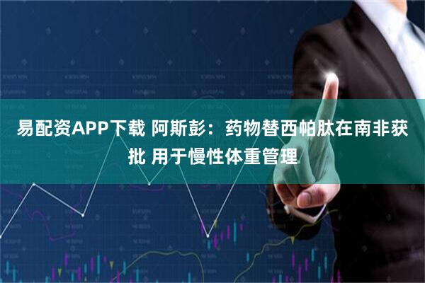 易配资APP下载 阿斯彭：药物替西帕肽在南非获批 用于慢性体重管理