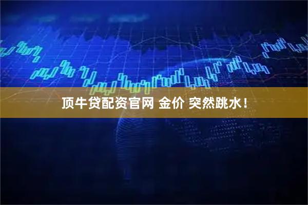 顶牛贷配资官网 金价 突然跳水!