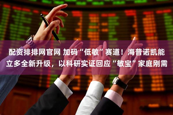 配资排排网官网 加码“低敏”赛道！海普诺凯能立多全新升级，以科研实证回应“敏宝”家庭刚需