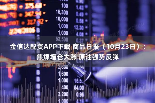 金信达配资APP下载 商品日报（10月23日）：焦煤增仓大涨 原油强势反弹