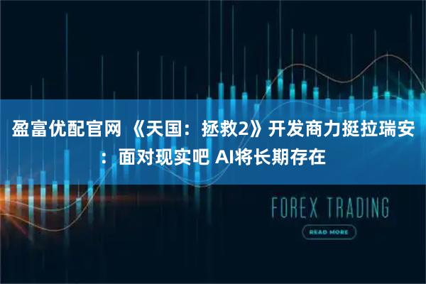 盈富优配官网 《天国：拯救2》开发商力挺拉瑞安：面对现实吧 AI将长期存在