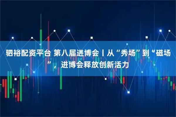 驷裕配资平台 第八届进博会丨从“秀场”到“磁场”，进博会释放创新活力