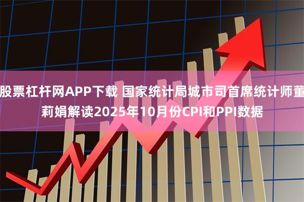 股票杠杆网APP下载 国家统计局城市司首席统计师董莉娟解读2025年10月份CPI和PPI数据