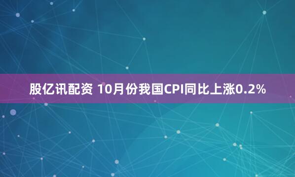 股亿讯配资 10月份我国CPI同比上涨0.2%