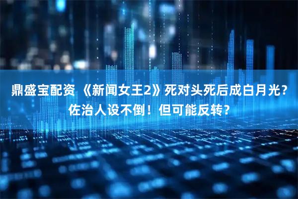 鼎盛宝配资 《新闻女王2》死对头死后成白月光?佐治人设不倒!但可能反转?