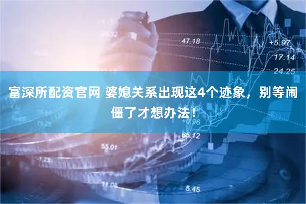 富深所配资官网 婆媳关系出现这4个迹象，别等闹僵了才想办法！