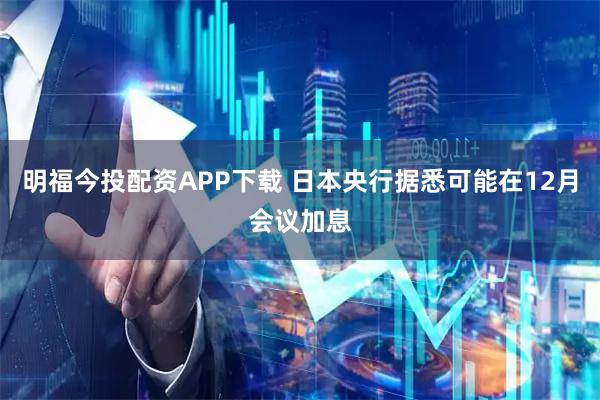 明福今投配资APP下载 日本央行据悉可能在12月会议加息