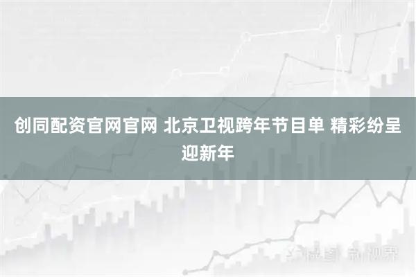 创同配资官网官网 北京卫视跨年节目单 精彩纷呈迎新年