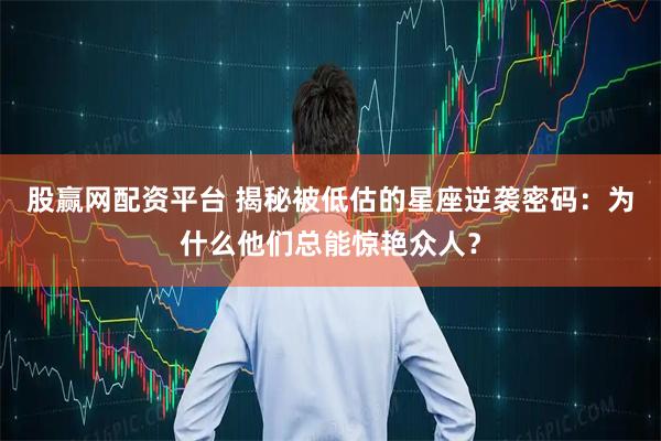 股赢网配资平台 揭秘被低估的星座逆袭密码:为什么他们总能惊艳众人?