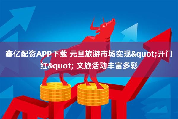 鑫亿配资APP下载 元旦旅游市场实现"开门红" 文旅活动丰富多彩