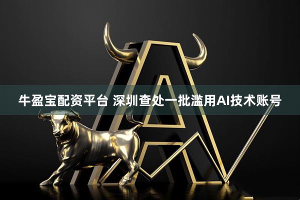 牛盈宝配资平台 深圳查处一批滥用AI技术账号