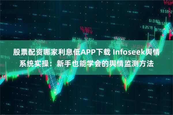 股票配资哪家利息低APP下载 Infoseek舆情系统实操：新手也能学会的舆情监测方法