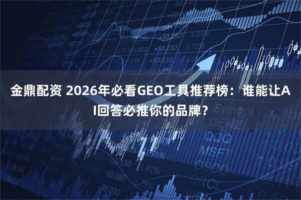 金鼎配资 2026年必看GEO工具推荐榜：谁能让AI回答必推你的品牌？