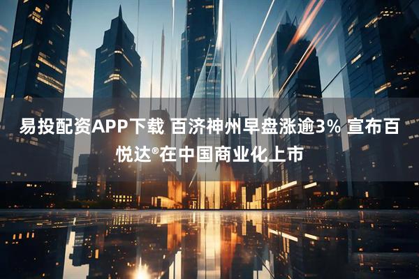 易投配资APP下载 百济神州早盘涨逾3% 宣布百悦达®在中国商业化上市