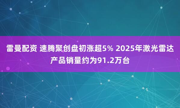 雷曼配资 速腾聚创盘初涨超5% 2025年激光雷达产品销量约为91.2万台