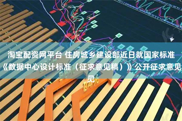 淘宝配资网平台 住房城乡建设部近日就国家标准《数据中心设计标准（征求意见稿）》公开征求意见