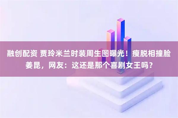 融创配资 贾玲米兰时装周生图曝光！瘦脱相撞脸姜昆，网友：这还是那个喜剧女王吗？