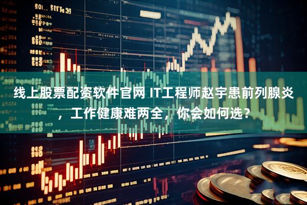线上股票配资软件官网 IT工程师赵宇患前列腺炎，工作健康难两全，你会如何选？