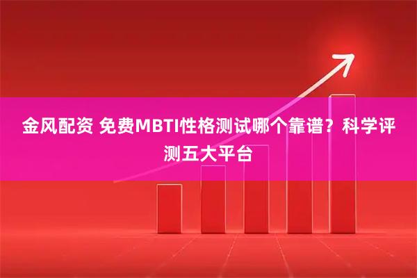 金风配资 免费MBTI性格测试哪个靠谱？科学评测五大平台