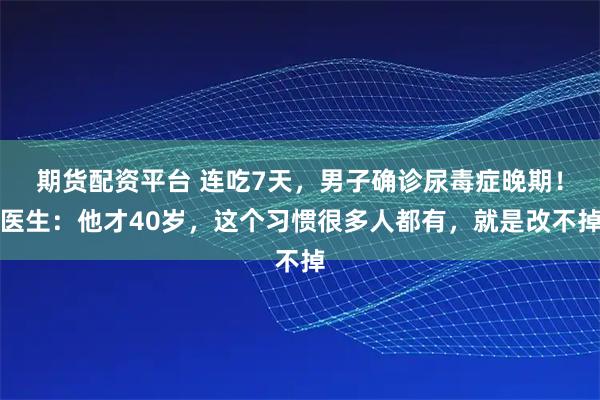 期货配资平台 连吃7天，男子确诊尿毒症晚期！医生：他才40岁，这个习惯很多人都有，就是改不掉