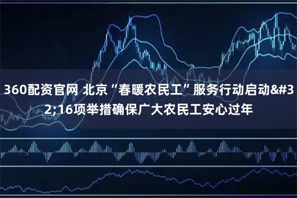 360配资官网 北京“春暖农民工”服务行动启动 16项举措确保广大农民工安心过年