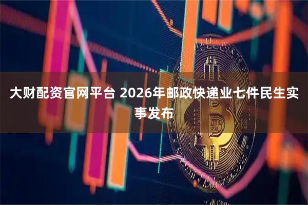 大财配资官网平台 2026年邮政快递业七件民生实事发布