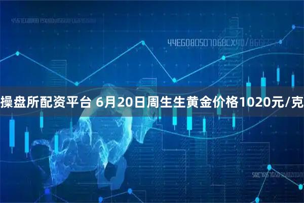 操盘所配资平台 6月20日周生生黄金价格1020元/克