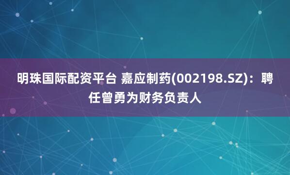 明珠国际配资平台 嘉应制药(002198.SZ)：聘任曾勇为财务负责人