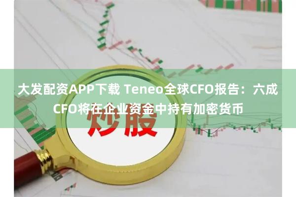 大发配资APP下载 Teneo全球CFO报告：六成CFO将在企业资金中持有加密货币