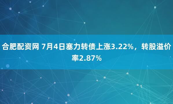 合肥配资网 7月4日塞力转债上涨3.22%，转股溢价率2.87%