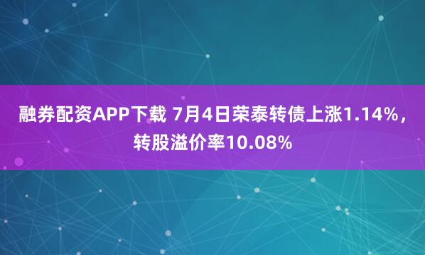 融券配资APP下载 7月4日荣泰转债上涨1.14%，转股溢价率10.08%