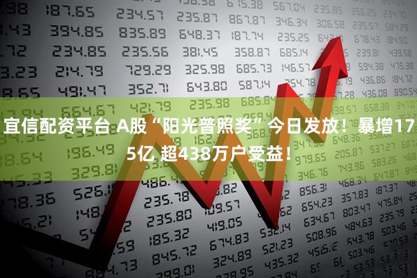 宜信配资平台 A股“阳光普照奖”今日发放！暴增175亿 超438万户受益！