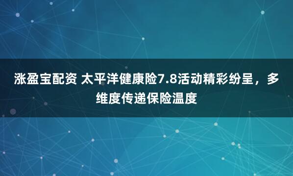 涨盈宝配资 太平洋健康险7.8活动精彩纷呈，多维度传递保险温度
