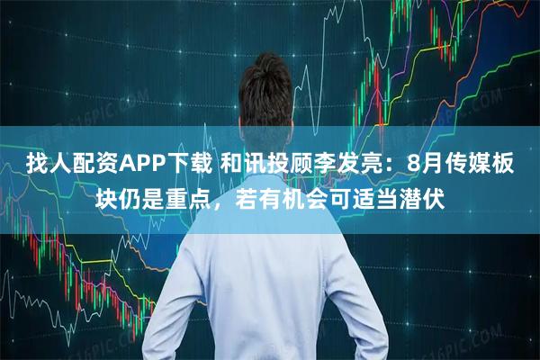 找人配资APP下载 和讯投顾李发亮：8月传媒板块仍是重点，若有机会可适当潜伏