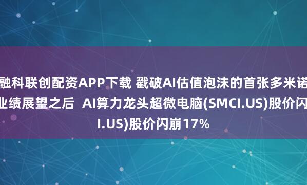 融科联创配资APP下载 戳破AI估值泡沫的首张多米诺? 大砍业绩展望之后  AI算力龙头超微电脑(SMCI.US)股价闪崩17%