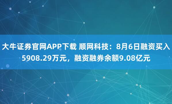 大牛证券官网APP下载 顺网科技：8月6日融资买入5908.29万元，融资融券余额9.08亿元