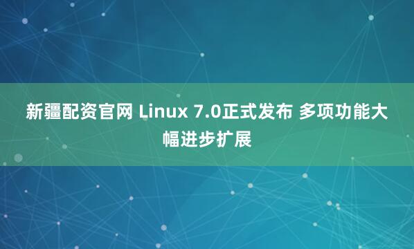 新疆配资官网 Linux 7.0正式发布 多项功能大幅进步扩展