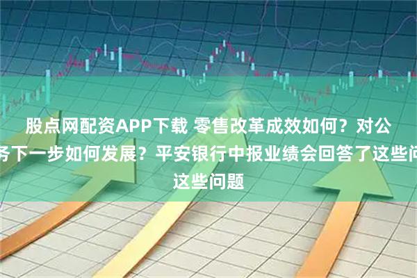 股点网配资APP下载 零售改革成效如何？对公业务下一步如何发展？平安银行中报业绩会回答了这些问题