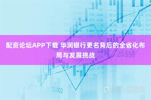 配资论坛APP下载 华润银行更名背后的全省化布局与发展挑战
